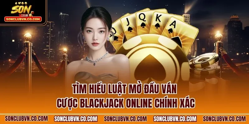 Tìm hiểu luật mở đầu ván cược Blackjack online chính xác