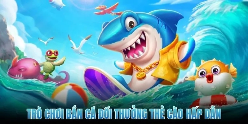 Top trò chơi bắn cá đổi thưởng thẻ cào hấp dẫn